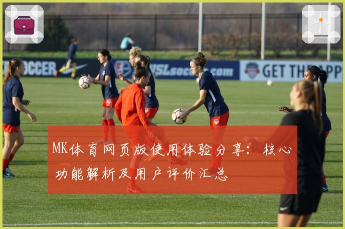MK体育网页版使用体验分享：核心功能解析及用户评价汇总