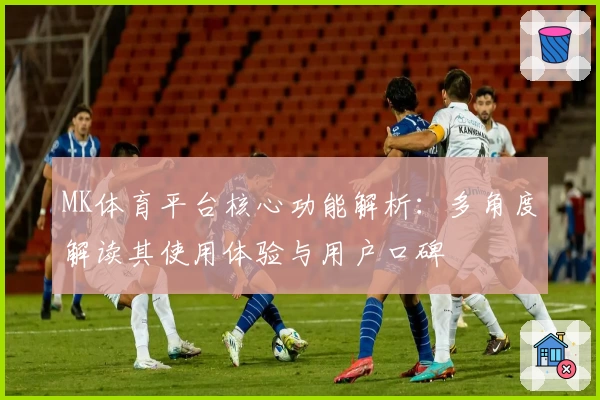MK体育平台核心功能解析：多角度解读其使用体验与用户口碑