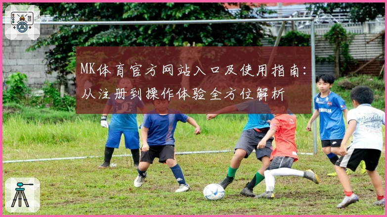 MK体育官方网站入口及使用指南：从注册到操作体验全方位解析