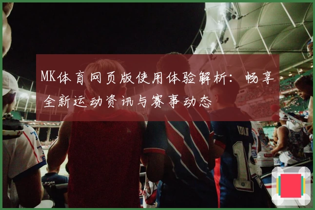 MK体育网页版使用体验解析：畅享全新运动资讯与赛事动态