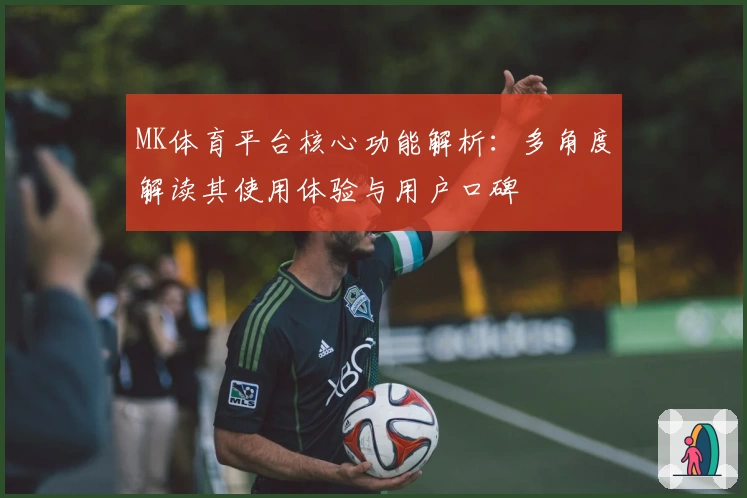 MK体育平台核心功能解析：多角度解读其使用体验与用户口碑
