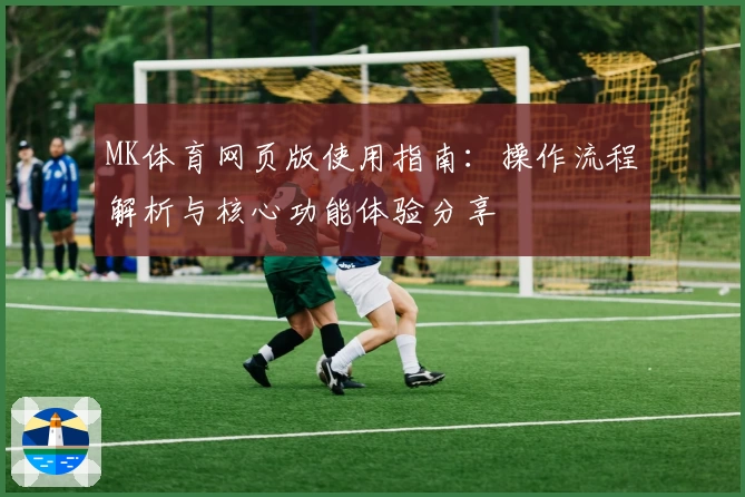 MK体育网页版使用指南：操作流程解析与核心功能体验分享