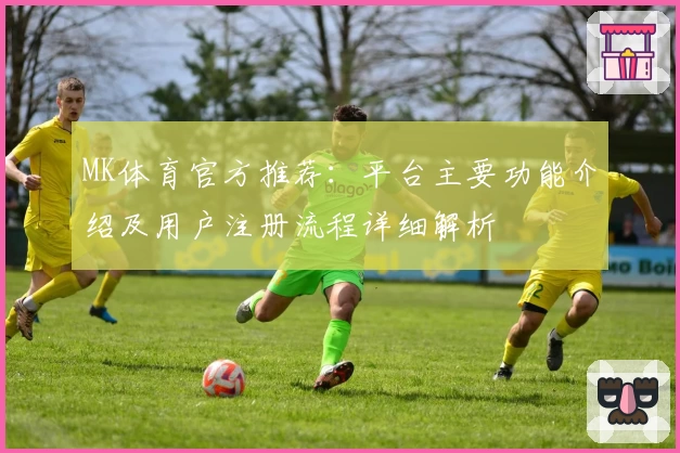 MK体育官方推荐：平台主要功能介绍及用户注册流程详细解析