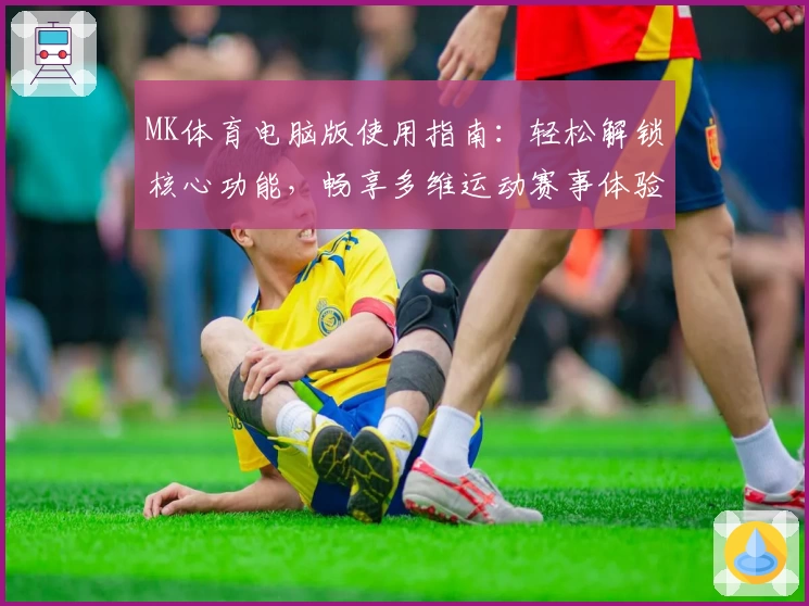 MK体育电脑版使用指南：轻松解锁核心功能，畅享多维运动赛事体验