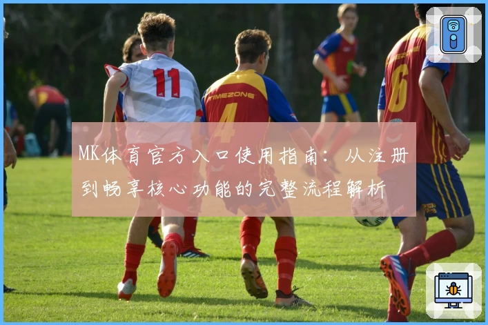 MK体育官方入口使用指南：从注册到畅享核心功能的完整流程解析