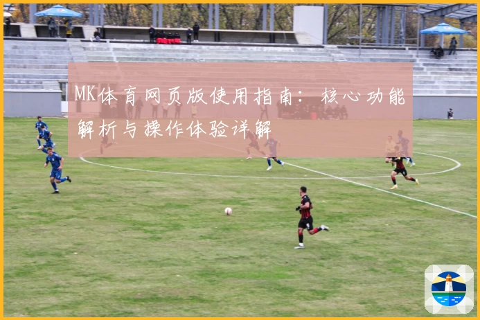 MK体育网页版使用指南：核心功能解析与操作体验详解