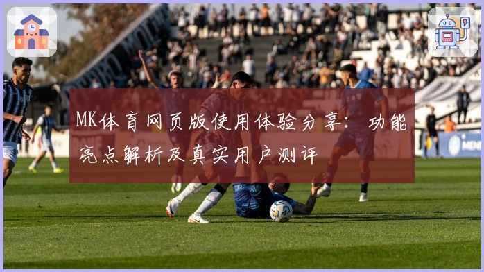 MK体育网页版使用体验分享：功能亮点解析及真实用户测评