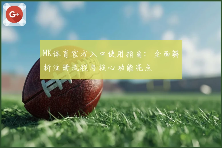 MK体育官方入口使用指南：全面解析注册流程与核心功能亮点