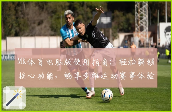 MK体育电脑版使用指南：轻松解锁核心功能，畅享多维运动赛事体验