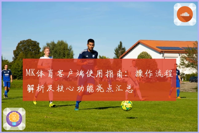 MK体育客户端使用指南：操作流程解析及核心功能亮点汇总