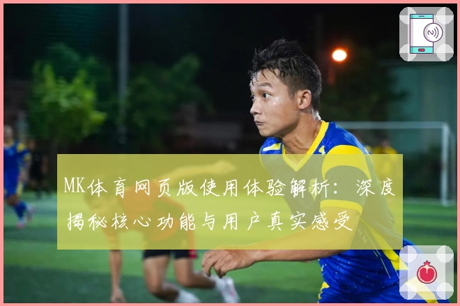 MK体育网页版使用体验解析：深度揭秘核心功能与用户真实感受