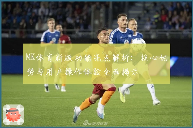 MK体育新版功能亮点解析：核心优势与用户操作体验全面揭示