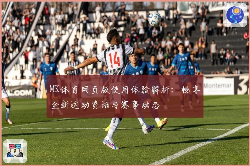 MK体育网页版使用体验解析：畅享全新运动资讯与赛事动态