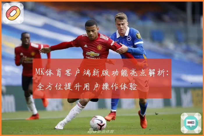 MK体育客户端新版功能亮点解析：全方位提升用户操作体验