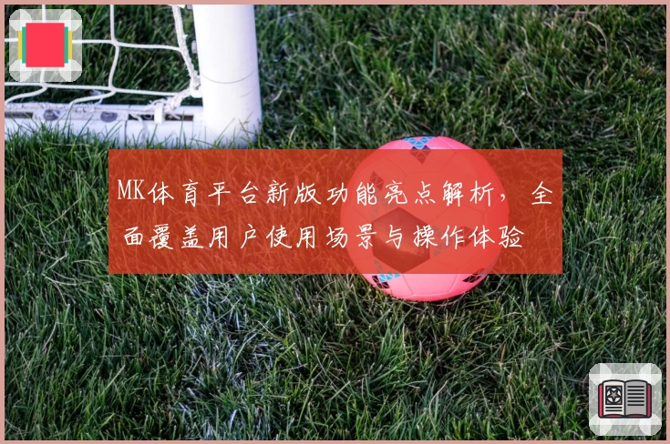 MK体育平台新版功能亮点解析，全面覆盖用户使用场景与操作体验