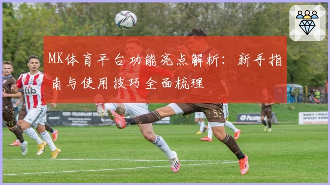 MK体育平台功能亮点解析：新手指南与使用技巧全面梳理
