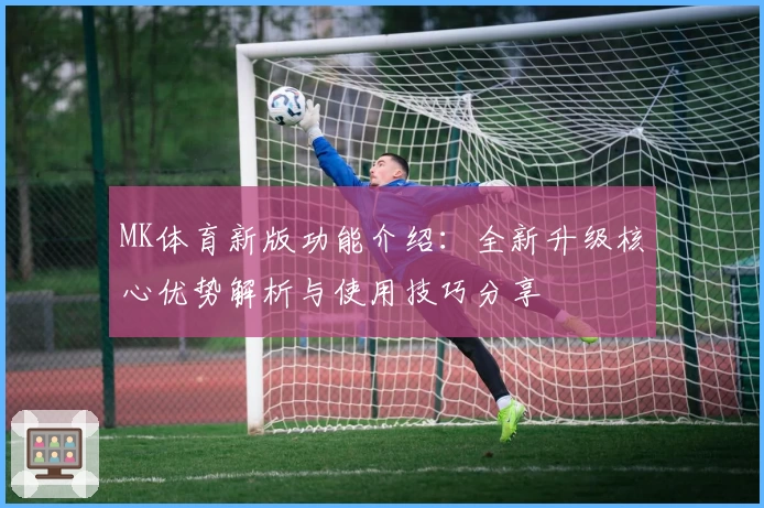 MK体育新版功能介绍：全新升级核心优势解析与使用技巧分享