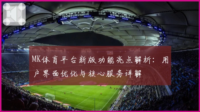 MK体育平台新版功能亮点解析：用户界面优化与核心服务详解