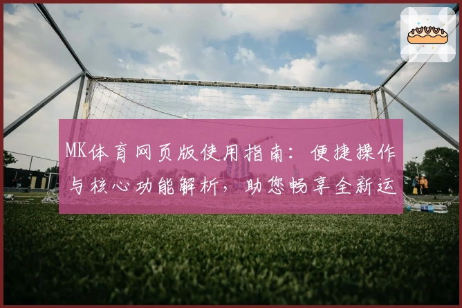 MK体育网页版使用指南：便捷操作与核心功能解析，助您畅享全新运动体验